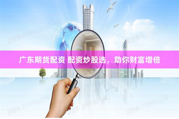广东期货配资 配资炒股选，助你财富增倍