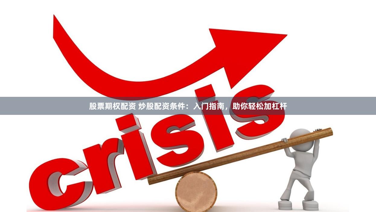 股票期权配资 炒股配资条件：入门指南，助你轻松加杠杆