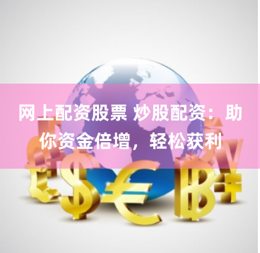 网上配资股票 炒股配资：助你资金倍增，轻松获利