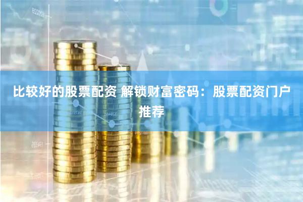比较好的股票配资 解锁财富密码：股票配资门户推荐
