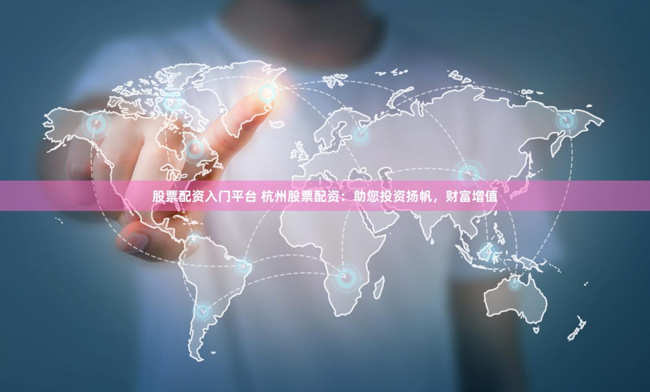 股票配资入门平台 杭州股票配资：助您投资扬帆，财富增值