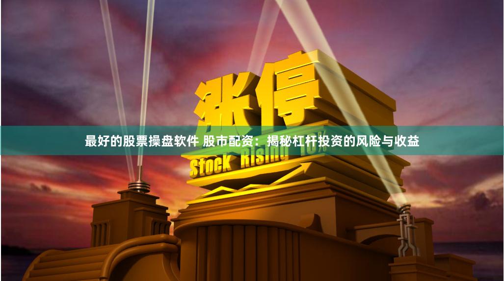 最好的股票操盘软件 股市配资：揭秘杠杆投资的风险与收益