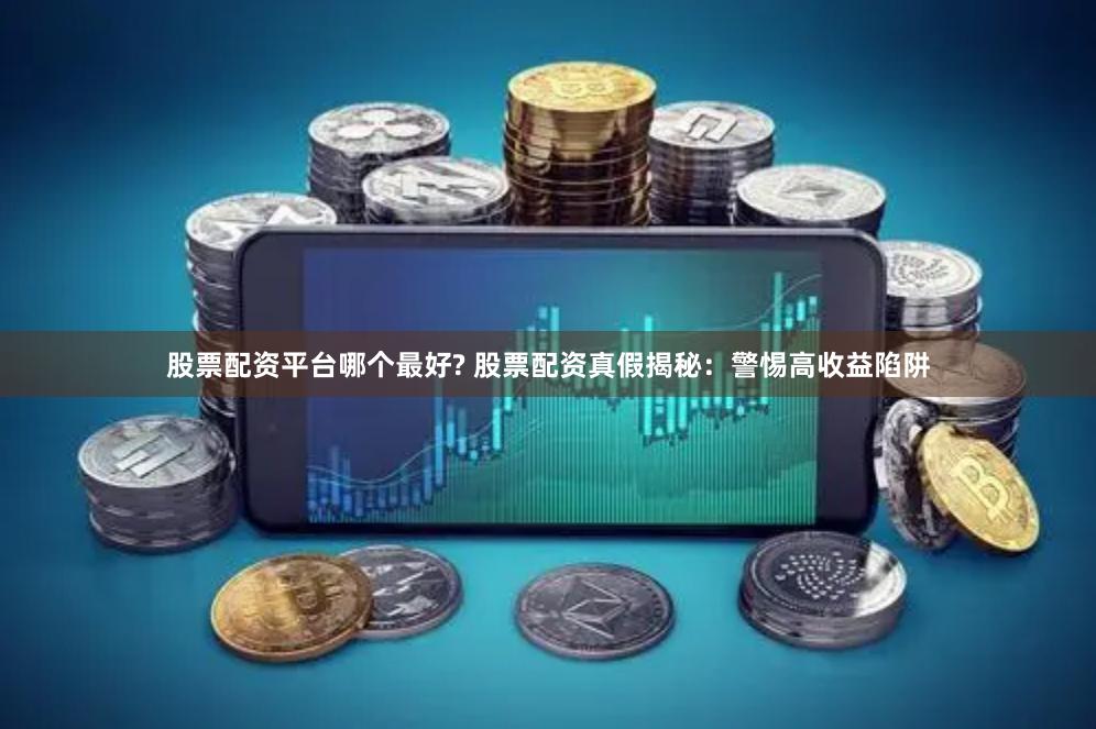 股票配资平台哪个最好? 股票配资真假揭秘：警惕高收益陷阱