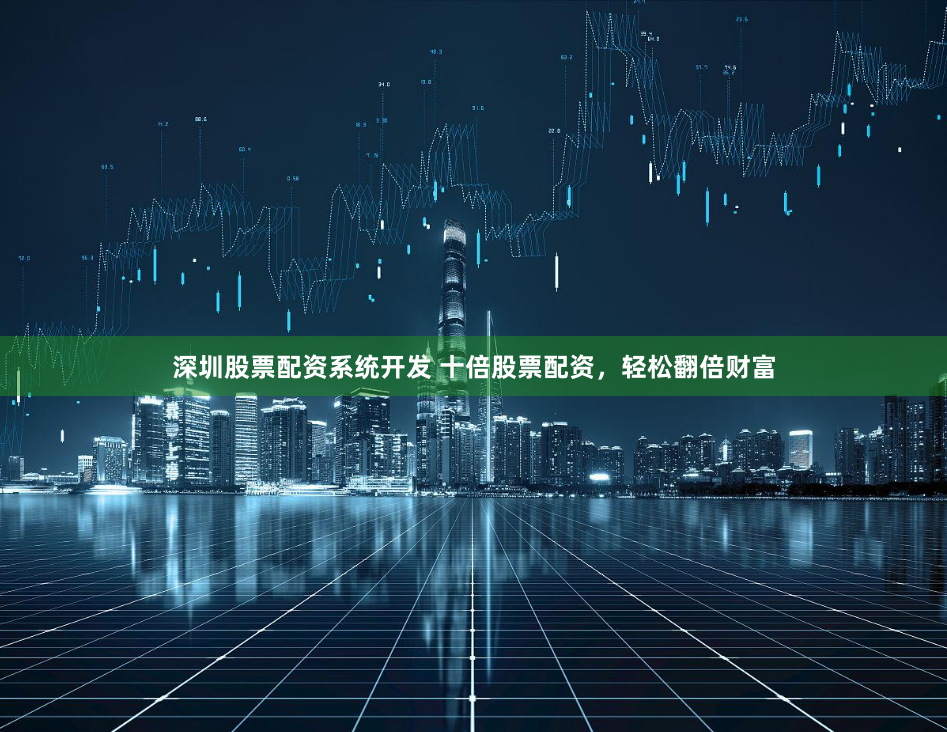 深圳股票配资系统开发 十倍股票配资，轻松翻倍财富