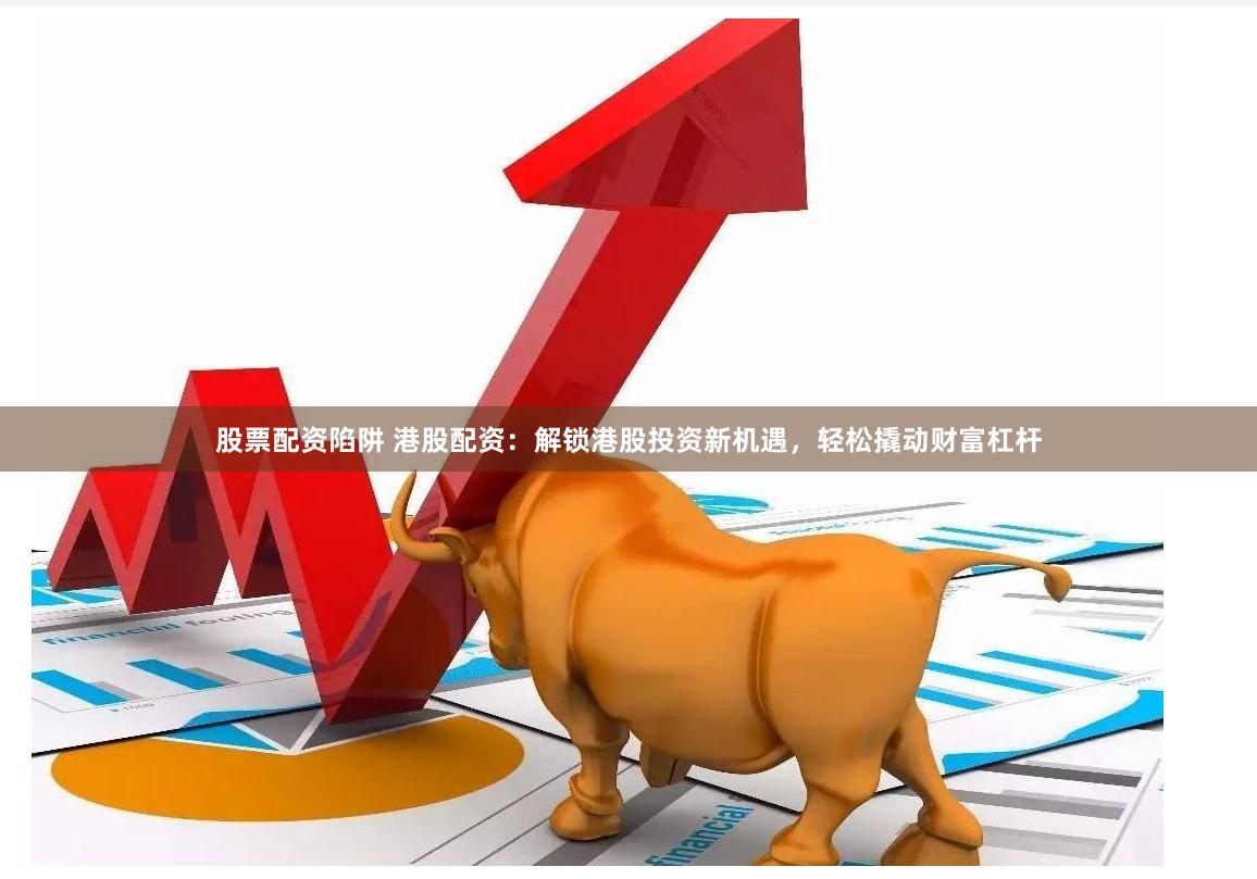 股票配资陷阱 港股配资：解锁港股投资新机遇，轻松撬动财富杠杆