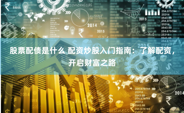 股票配债是什么 配资炒股入门指南：了解配资，开启财富之路