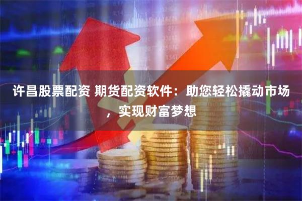 许昌股票配资 期货配资软件：助您轻松撬动市场，实现财富梦想