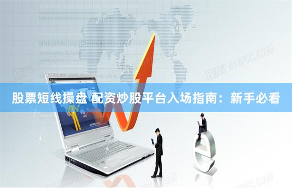 股票短线操盘 配资炒股平台入场指南：新手必看