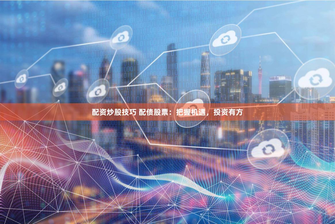 配资炒股技巧 配债股票：把握机遇，投资有方