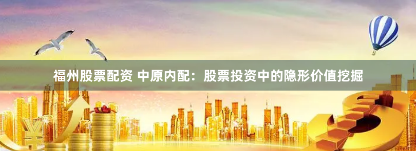 福州股票配资 中原内配：股票投资中的隐形价值挖掘