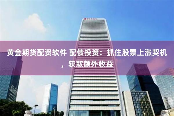 黄金期货配资软件 配债投资：抓住股票上涨契机，获取额外收益