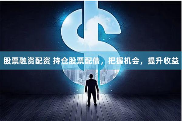股票融资配资 持仓股票配债，把握机会，提升收益