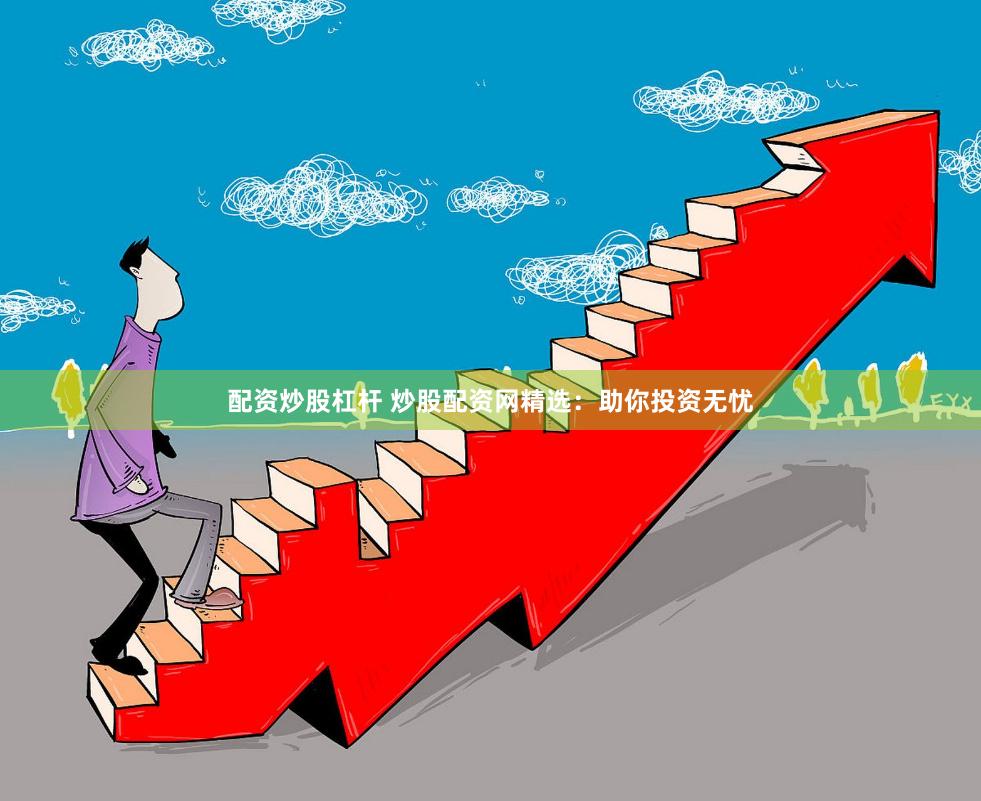 配资炒股杠杆 炒股配资网精选：助你投资无忧