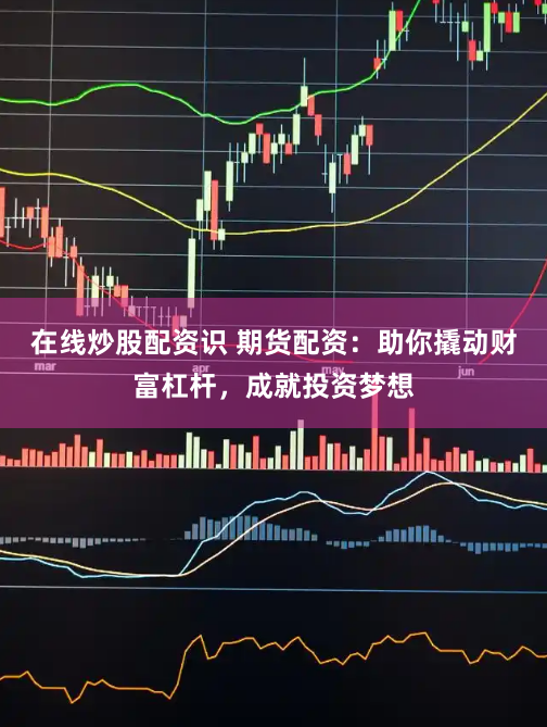 在线炒股配资识 期货配资：助你撬动财富杠杆，成就投资梦想