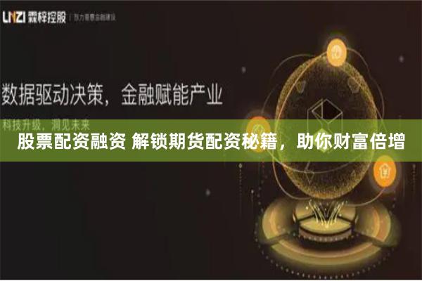 股票配资融资 解锁期货配资秘籍，助你财富倍增