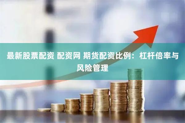 最新股票配资 配资网 期货配资比例：杠杆倍率与风险管理