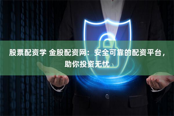 股票配资学 金股配资网：安全可靠的配资平台，助你投资无忧