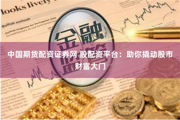 中国期货配资证券网 股配资平台：助你撬动股市财富大门