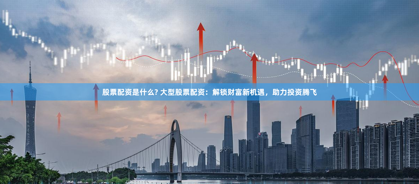 股票配资是什么? 大型股票配资：解锁财富新机遇，助力投资腾飞