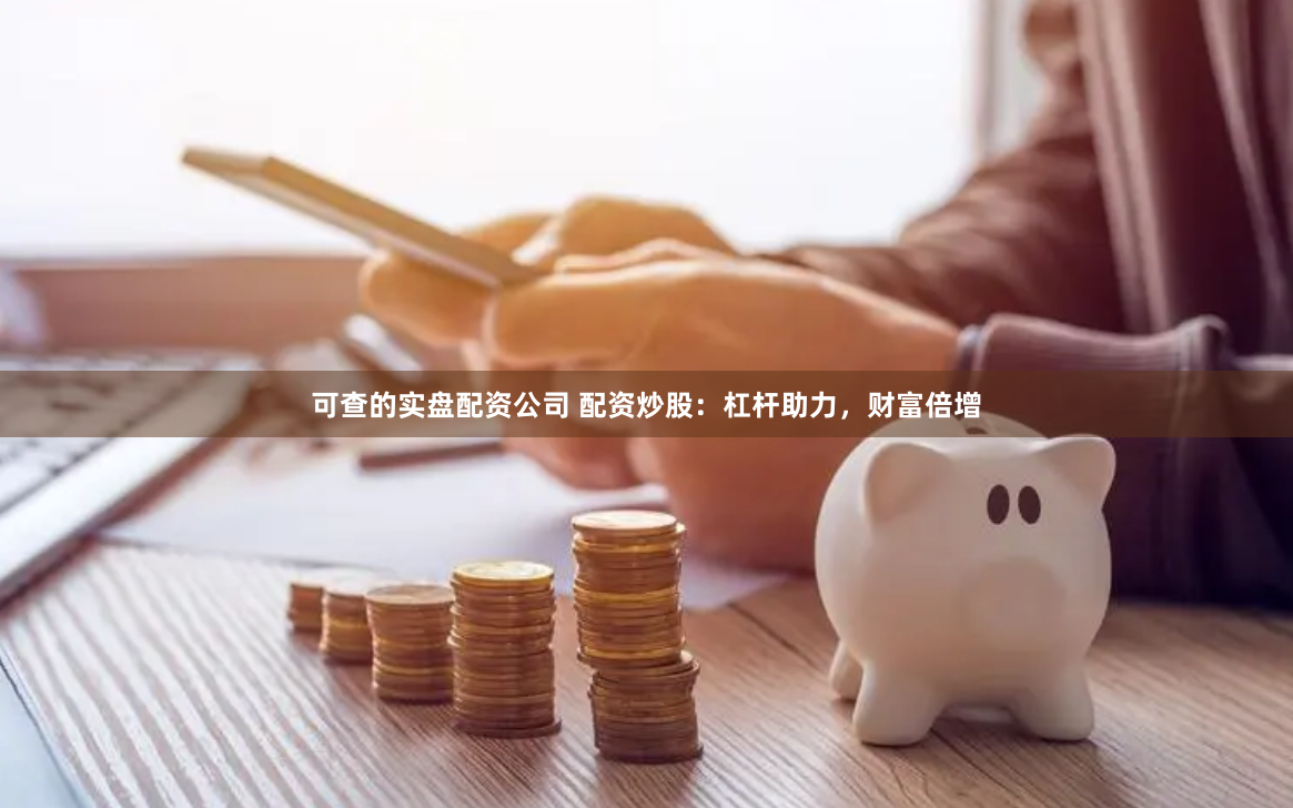 可查的实盘配资公司 配资炒股：杠杆助力，财富倍增