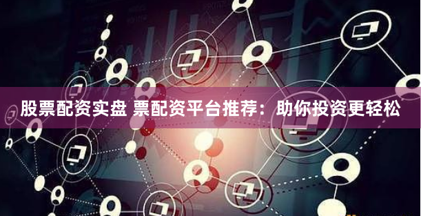 股票配资实盘 票配资平台推荐：助你投资更轻松