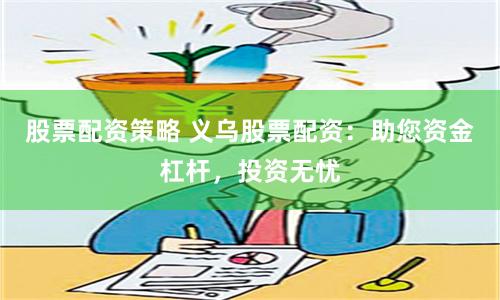股票配资策略 义乌股票配资：助您资金杠杆，投资无忧
