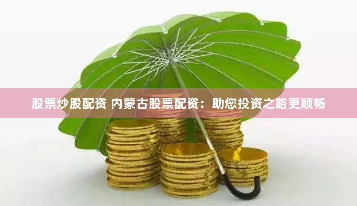 股票炒股配资 内蒙古股票配资：助您投资之路更顺畅