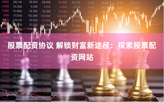 股票配资协议 解锁财富新途径：探索股票配资网站