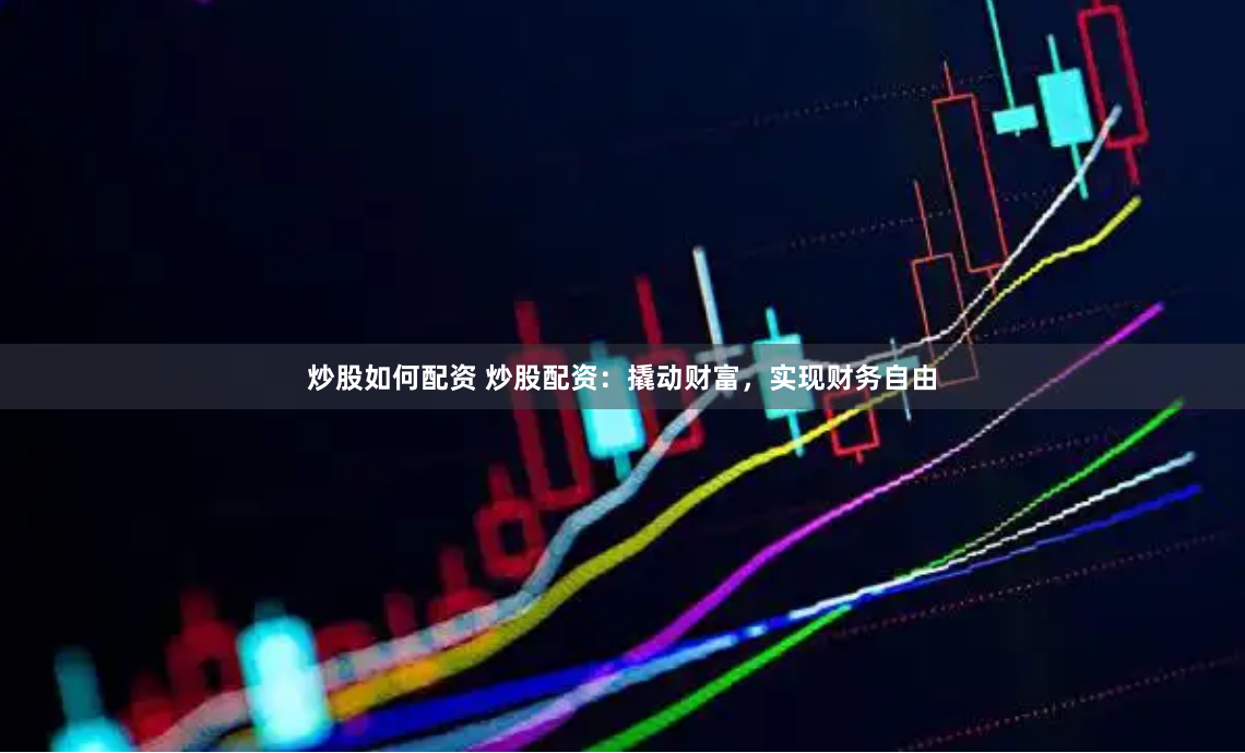 炒股如何配资 炒股配资：撬动财富，实现财务自由