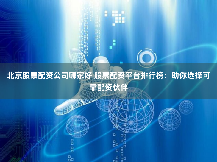 北京股票配资公司哪家好 股票配资平台排行榜:助你选择可靠配资伙伴
