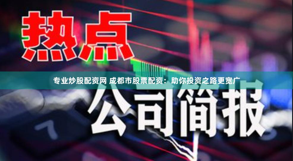 专业炒股配资网 成都市股票配资：助你投资之路更宽广