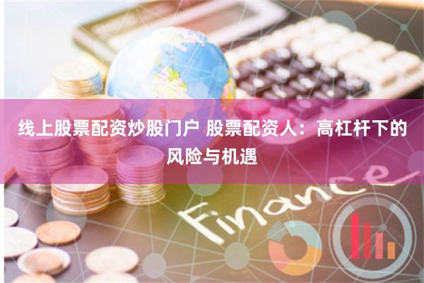 线上股票配资炒股门户 股票配资人:高杠杆下的风险与机遇