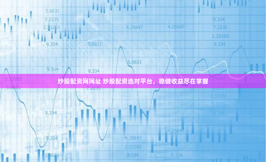 炒股配资网网址 炒股配资选对平台，稳健收益尽在掌握