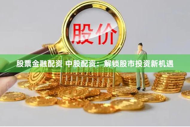 股票金融配资 中股配资：解锁股市投资新机遇