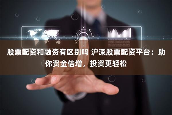 股票配资和融资有区别吗 沪深股票配资平台：助你资金倍增，投资更轻松