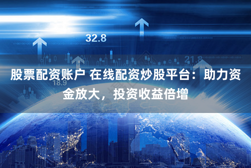股票配资账户 在线配资炒股平台：助力资金放大，投资收益倍增