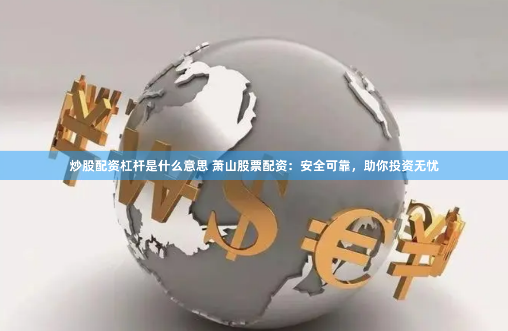 炒股配资杠杆是什么意思 萧山股票配资：安全可靠，助你投资无忧