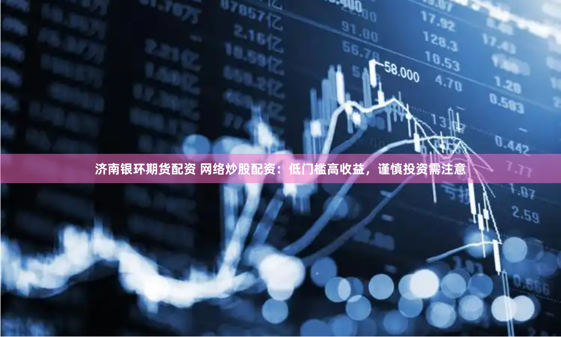 济南银环期货配资 网络炒股配资：低门槛高收益，谨慎投资需注意