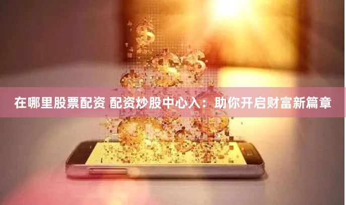 在哪里股票配资 配资炒股中心入：助你开启财富新篇章