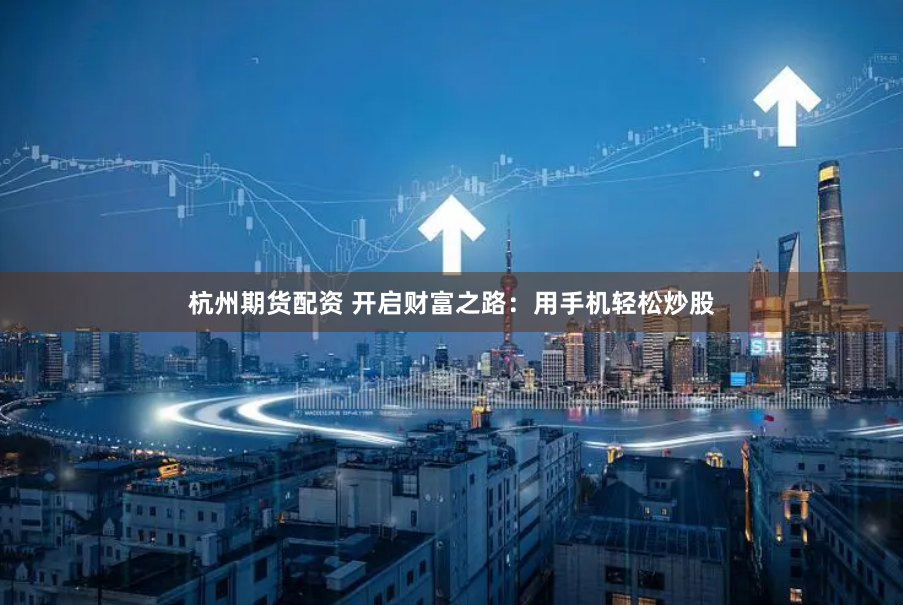 杭州期货配资 开启财富之路：用手机轻松炒股