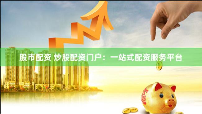股市配资 炒股配资门户：一站式配资服务平台