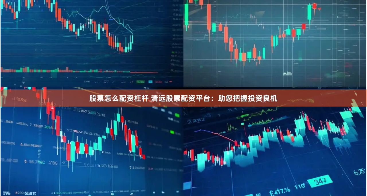 股票怎么配资杠杆 清远股票配资平台：助您把握投资良机