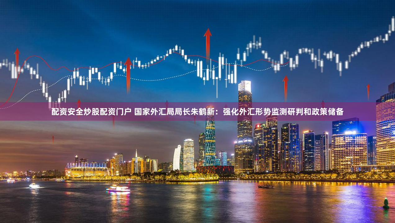 配资安全炒股配资门户 国家外汇局局长朱鹤新：强化外汇形势监测研判和政策储备