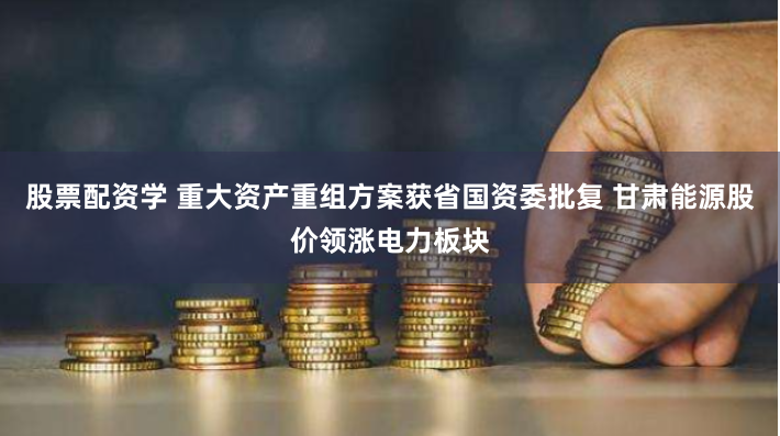 股票配资学 重大资产重组方案获省国资委批复 甘肃能源股价领涨电力板块