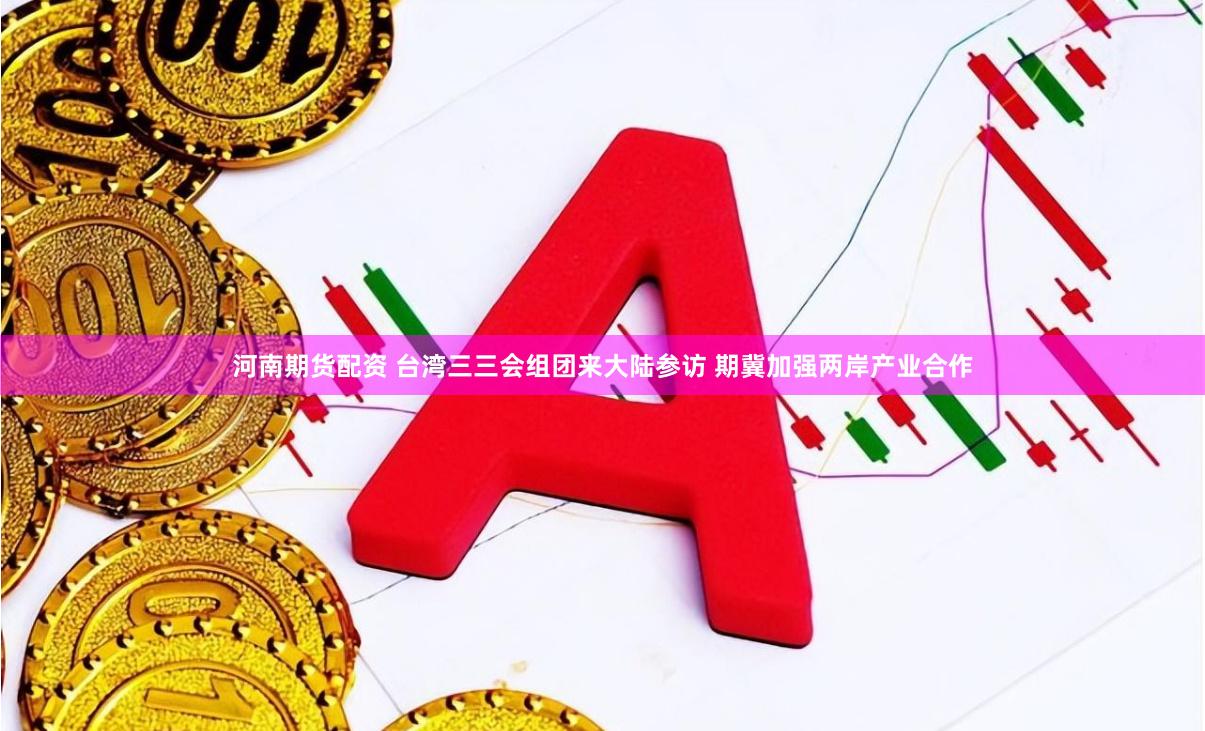 河南期货配资 台湾三三会组团来大陆参访 期冀加强两岸产业合作