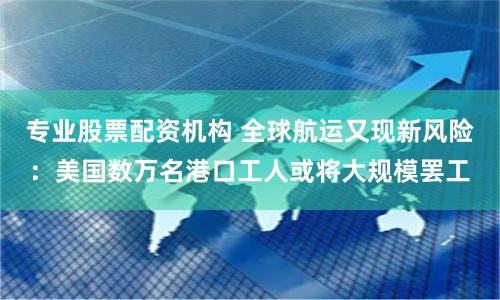 专业股票配资机构 全球航运又现新风险：美国数万名港口工人或将大规模罢工
