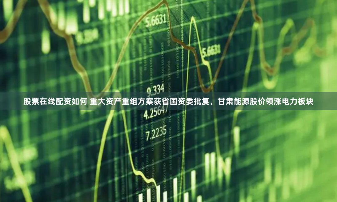 股票在线配资如何 重大资产重组方案获省国资委批复，甘肃能源股价领涨电力板块