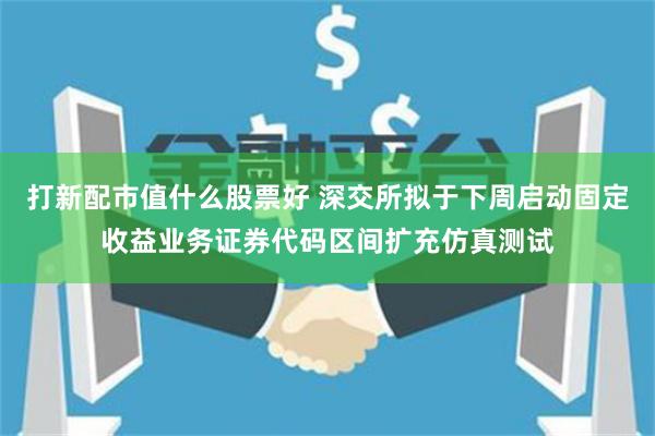 打新配市值什么股票好 深交所拟于下周启动固定收益业务证券代码区间扩充仿真测试