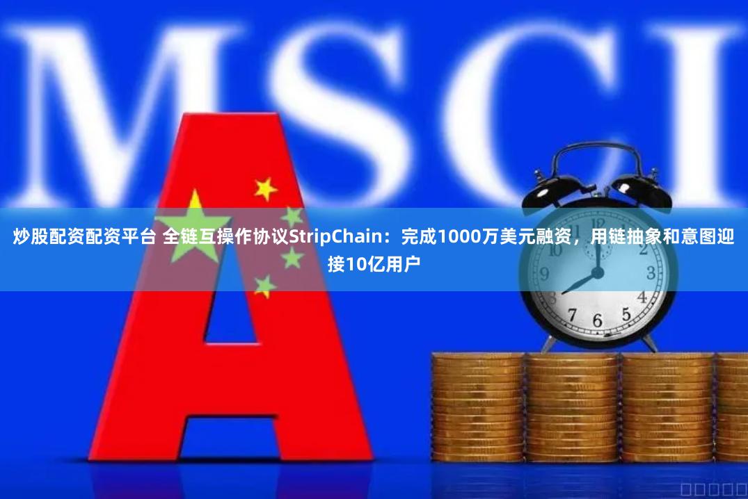 炒股配资配资平台 全链互操作协议StripChain：完成1000万美元融资，用链抽象和意图迎接10亿用户