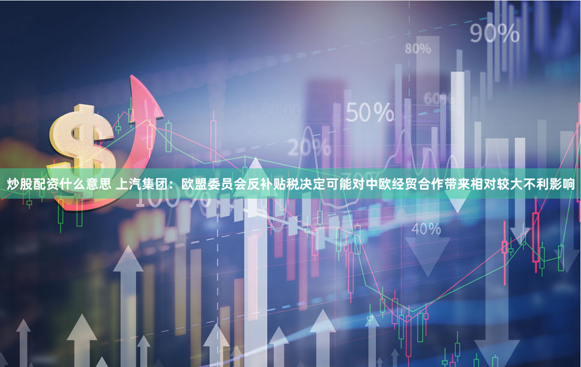 炒股配资什么意思 上汽集团：欧盟委员会反补贴税决定可能对中欧经贸合作带来相对较大不利影响